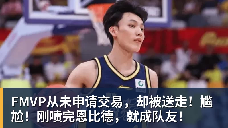 星空综合FMVP从未申请交易，却被送走！尴尬！刚喷完恩比德，就成队友！