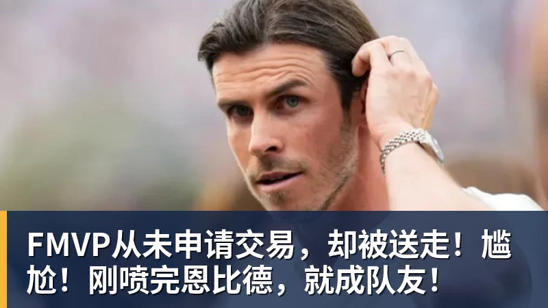 星空综合FMVP从未申请交易，却被送走！尴尬！刚喷完恩比德，就成队友！