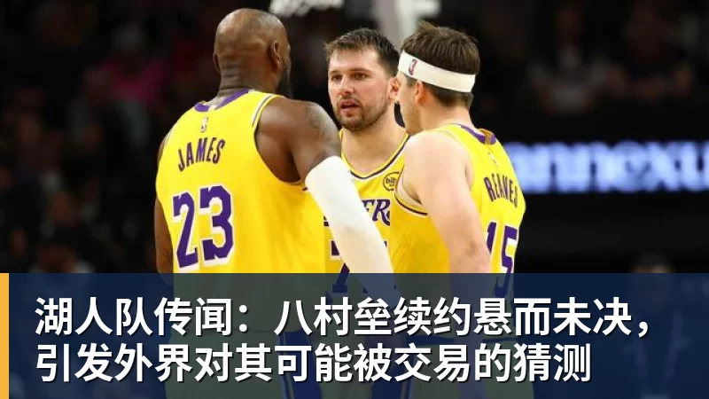 湖人队传闻：八村垒续约悬而未决，引发外界对其可能被交易的猜测