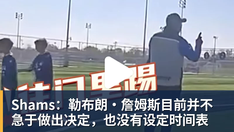 星空综合Shams:勒布朗·詹姆斯目前并不急于做出决定,也没有设定时间表
