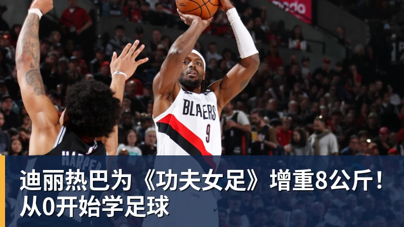 星空综合迪丽热巴为《功夫女足》增重8公斤!从0开始学足球
