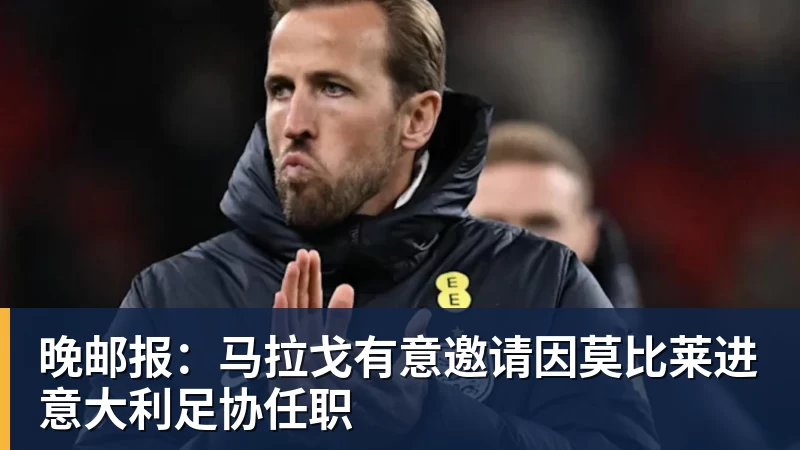 星空综合晚邮报:马拉戈有意邀请因莫比莱进意大利足协任职